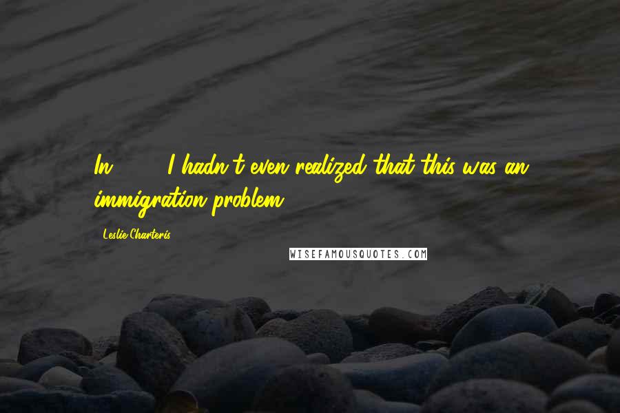 Leslie Charteris Quotes: In 1939 I hadn't even realized that this was an immigration problem.