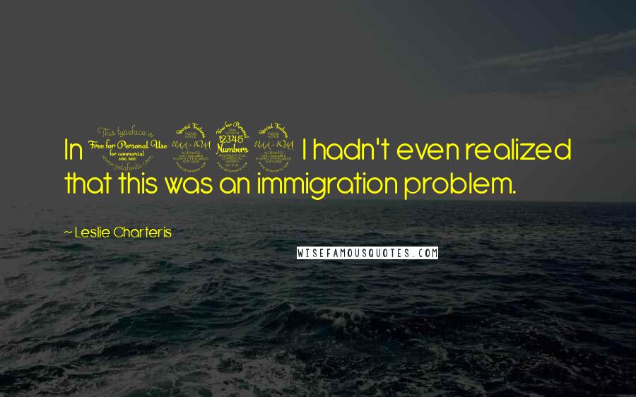 Leslie Charteris Quotes: In 1939 I hadn't even realized that this was an immigration problem.
