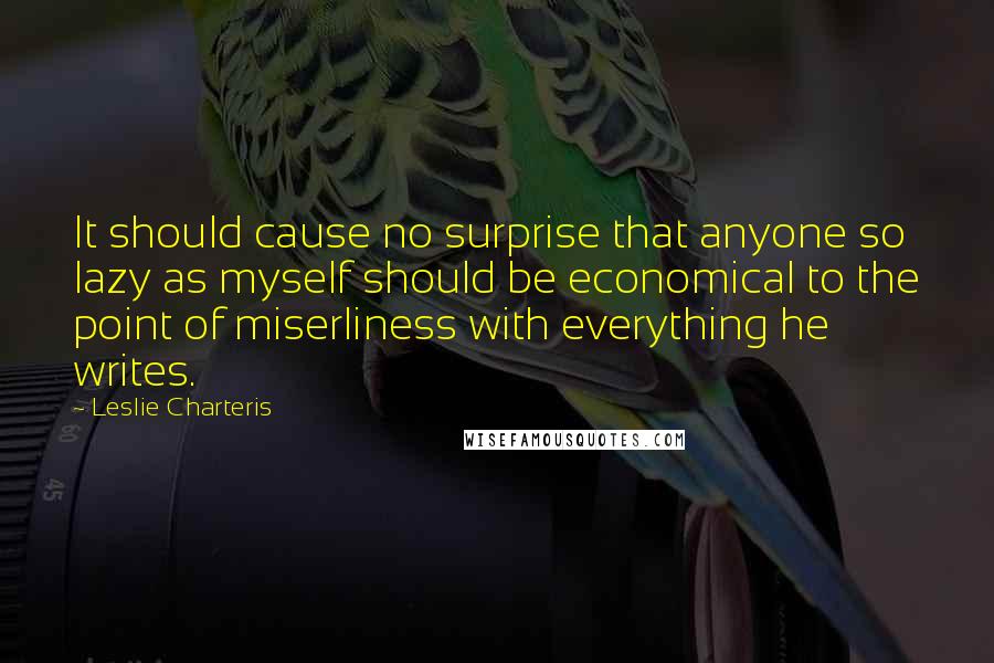 Leslie Charteris Quotes: It should cause no surprise that anyone so lazy as myself should be economical to the point of miserliness with everything he writes.