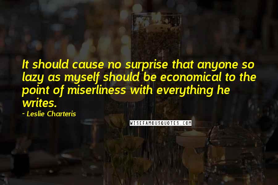 Leslie Charteris Quotes: It should cause no surprise that anyone so lazy as myself should be economical to the point of miserliness with everything he writes.