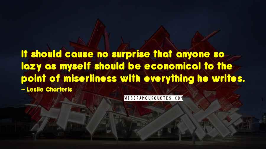 Leslie Charteris Quotes: It should cause no surprise that anyone so lazy as myself should be economical to the point of miserliness with everything he writes.