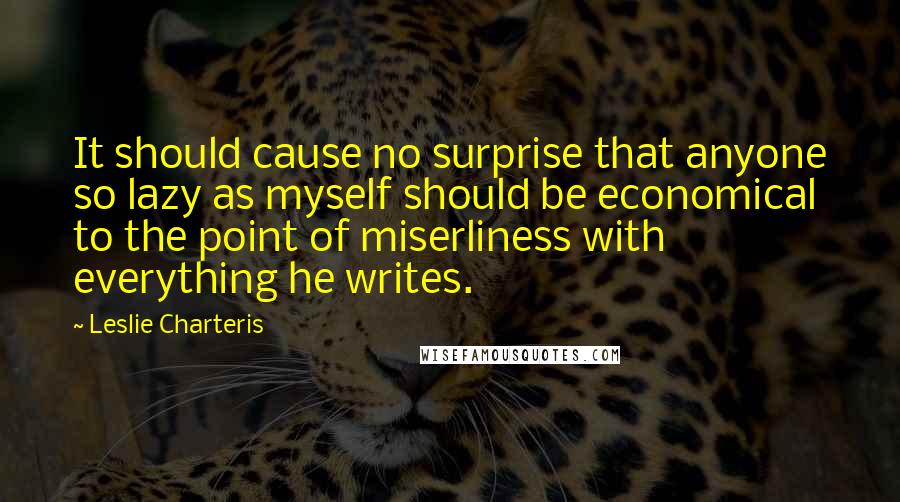 Leslie Charteris Quotes: It should cause no surprise that anyone so lazy as myself should be economical to the point of miserliness with everything he writes.