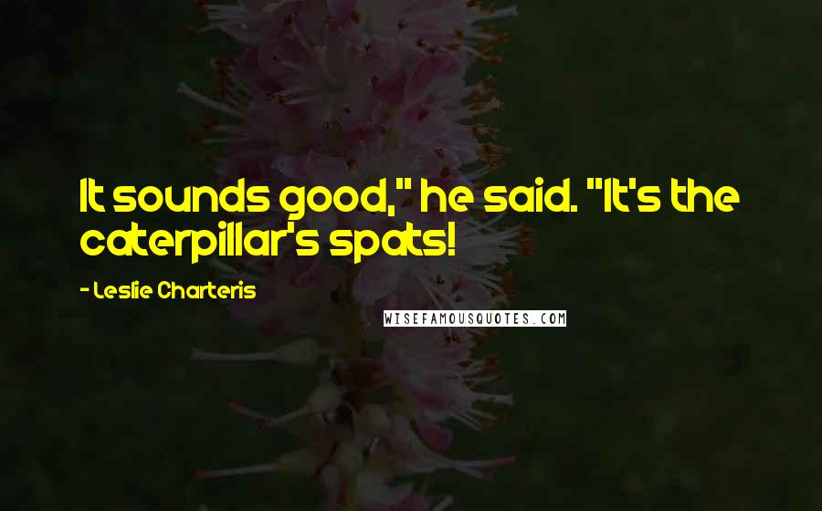 Leslie Charteris Quotes: It sounds good," he said. "It's the caterpillar's spats!