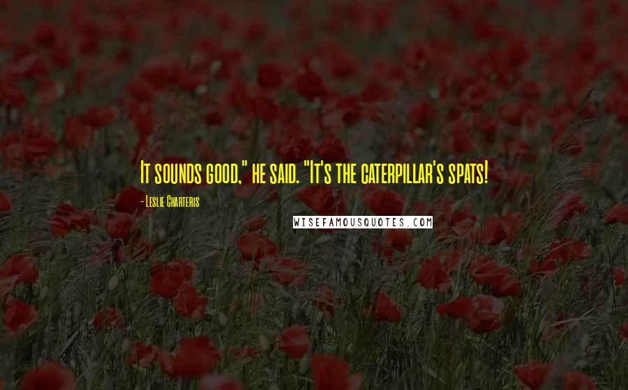 Leslie Charteris Quotes: It sounds good," he said. "It's the caterpillar's spats!