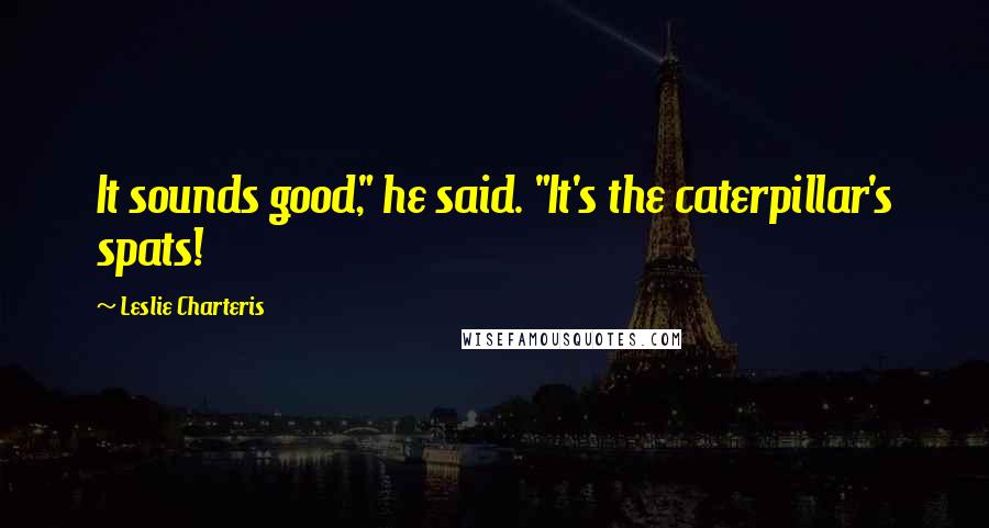 Leslie Charteris Quotes: It sounds good," he said. "It's the caterpillar's spats!