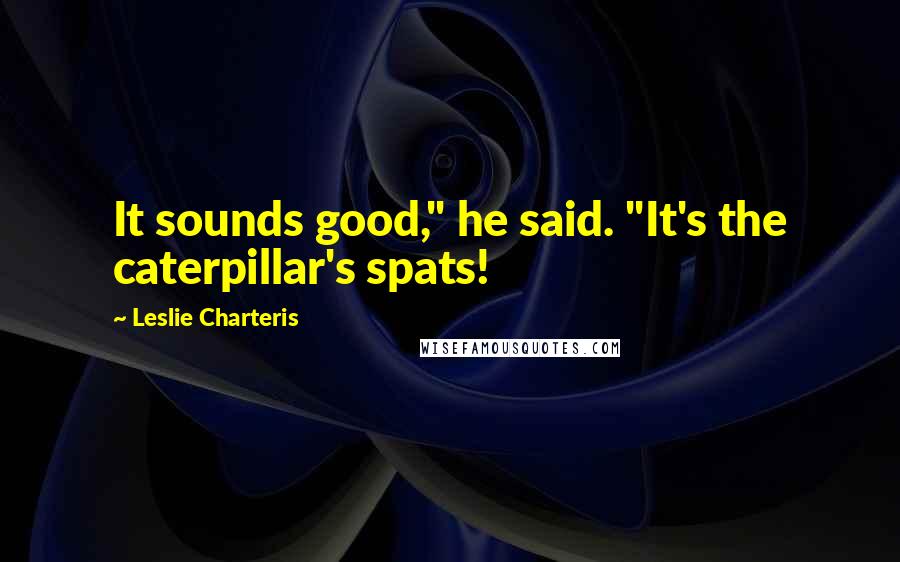 Leslie Charteris Quotes: It sounds good," he said. "It's the caterpillar's spats!