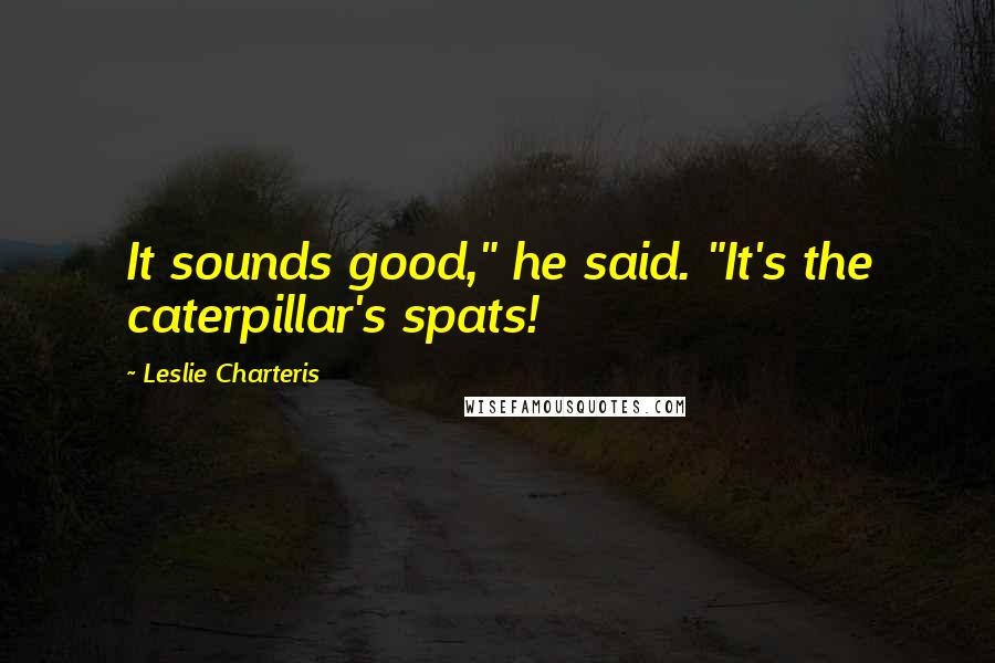 Leslie Charteris Quotes: It sounds good," he said. "It's the caterpillar's spats!