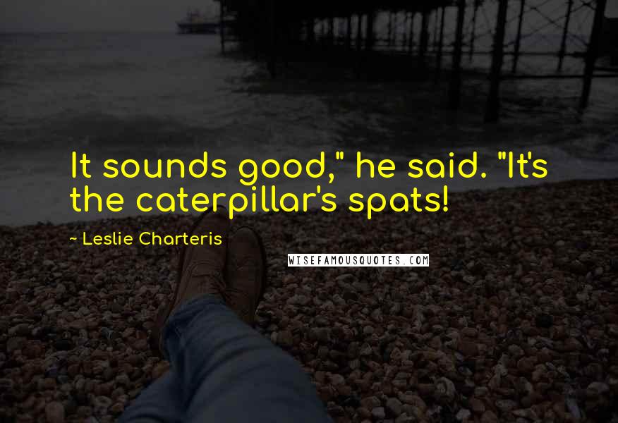 Leslie Charteris Quotes: It sounds good," he said. "It's the caterpillar's spats!