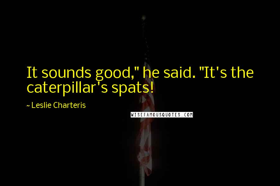 Leslie Charteris Quotes: It sounds good," he said. "It's the caterpillar's spats!