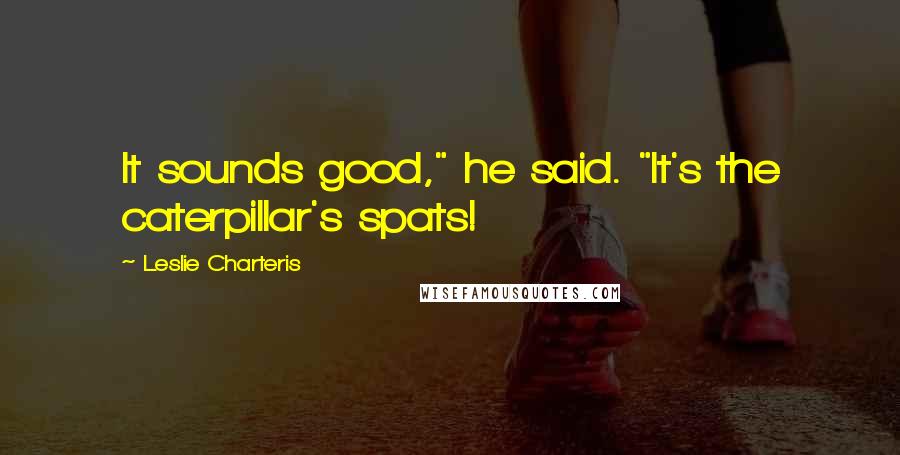 Leslie Charteris Quotes: It sounds good," he said. "It's the caterpillar's spats!