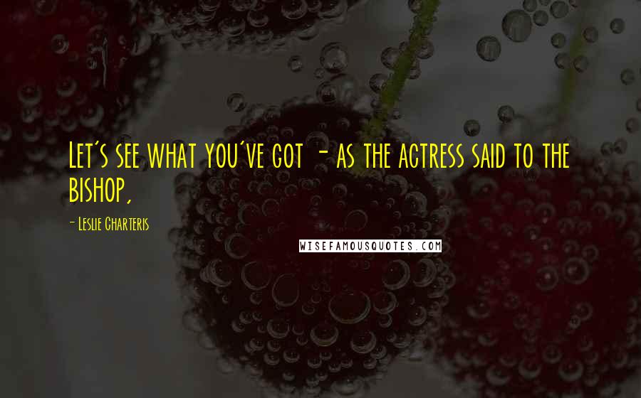 Leslie Charteris Quotes: Let's see what you've got - as the actress said to the bishop,