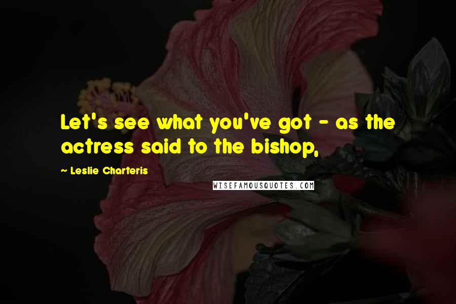 Leslie Charteris Quotes: Let's see what you've got - as the actress said to the bishop,