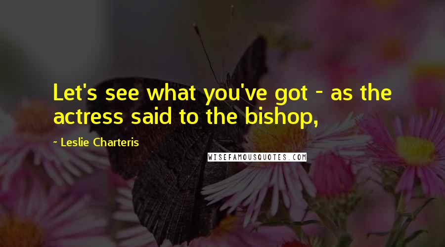 Leslie Charteris Quotes: Let's see what you've got - as the actress said to the bishop,