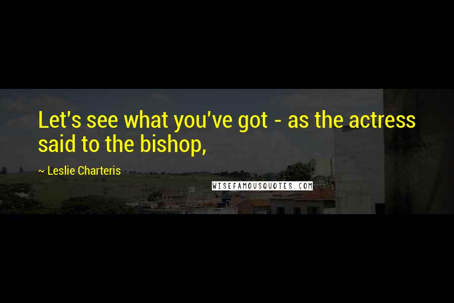 Leslie Charteris Quotes: Let's see what you've got - as the actress said to the bishop,