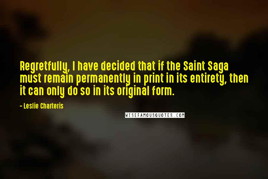 Leslie Charteris Quotes: Regretfully, I have decided that if the Saint Saga must remain permanently in print in its entirety, then it can only do so in its original form.