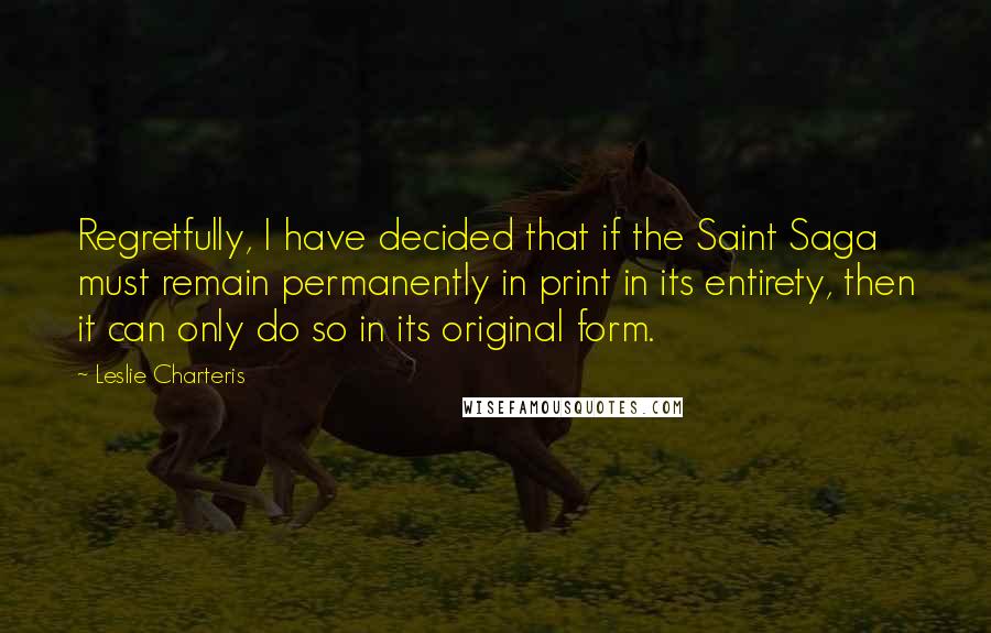 Leslie Charteris Quotes: Regretfully, I have decided that if the Saint Saga must remain permanently in print in its entirety, then it can only do so in its original form.