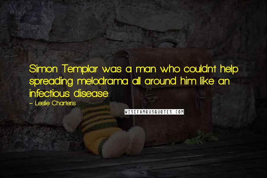 Leslie Charteris Quotes: Simon Templar was a man who couldn't help spreading melodrama all around him like an infectious disease.