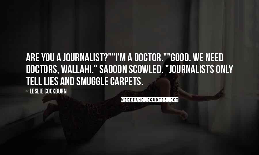 Leslie Cockburn Quotes: Are you a journalist?""I'm a doctor.""Good. We need doctors, Wallahi." Sadoon scowled. "Journalists only tell lies and smuggle carpets.