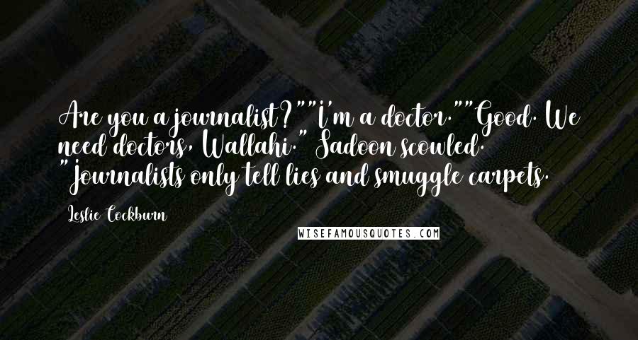 Leslie Cockburn Quotes: Are you a journalist?""I'm a doctor.""Good. We need doctors, Wallahi." Sadoon scowled. "Journalists only tell lies and smuggle carpets.