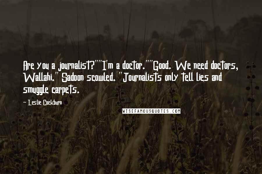 Leslie Cockburn Quotes: Are you a journalist?""I'm a doctor.""Good. We need doctors, Wallahi." Sadoon scowled. "Journalists only tell lies and smuggle carpets.