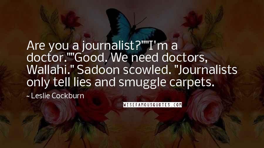 Leslie Cockburn Quotes: Are you a journalist?""I'm a doctor.""Good. We need doctors, Wallahi." Sadoon scowled. "Journalists only tell lies and smuggle carpets.