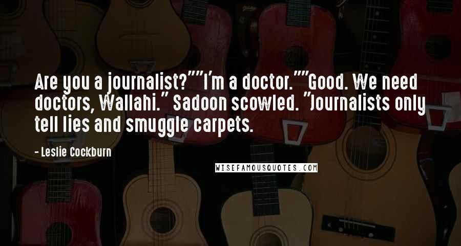 Leslie Cockburn Quotes: Are you a journalist?""I'm a doctor.""Good. We need doctors, Wallahi." Sadoon scowled. "Journalists only tell lies and smuggle carpets.