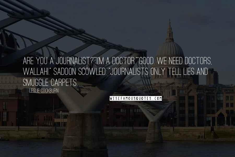 Leslie Cockburn Quotes: Are you a journalist?""I'm a doctor.""Good. We need doctors, Wallahi." Sadoon scowled. "Journalists only tell lies and smuggle carpets.