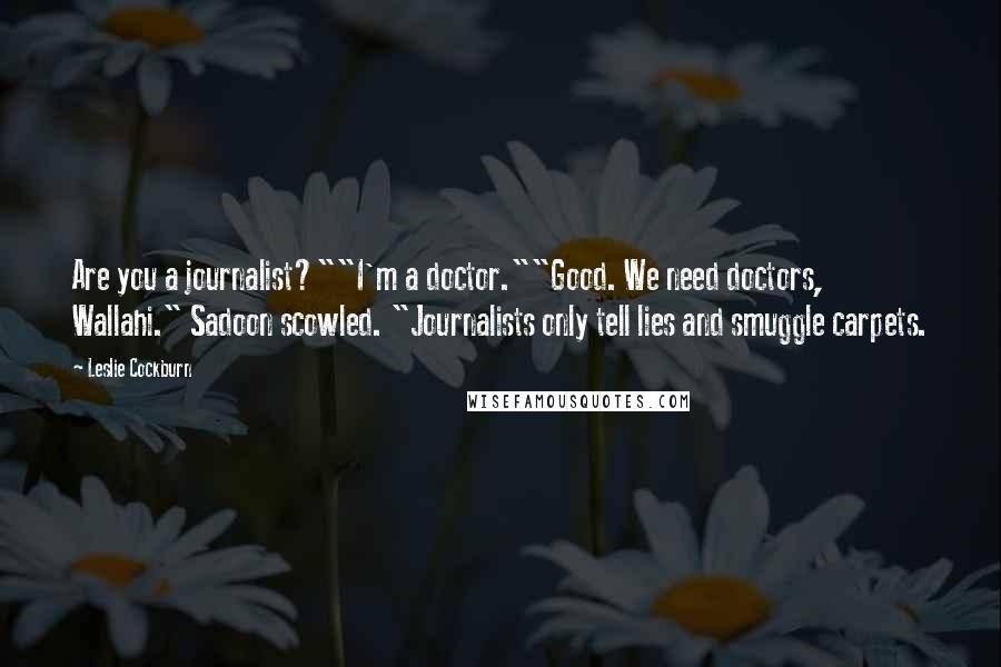 Leslie Cockburn Quotes: Are you a journalist?""I'm a doctor.""Good. We need doctors, Wallahi." Sadoon scowled. "Journalists only tell lies and smuggle carpets.