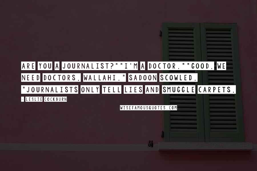 Leslie Cockburn Quotes: Are you a journalist?""I'm a doctor.""Good. We need doctors, Wallahi." Sadoon scowled. "Journalists only tell lies and smuggle carpets.