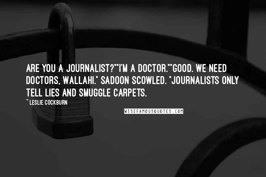 Leslie Cockburn Quotes: Are you a journalist?""I'm a doctor.""Good. We need doctors, Wallahi." Sadoon scowled. "Journalists only tell lies and smuggle carpets.