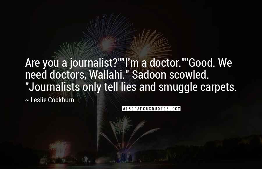 Leslie Cockburn Quotes: Are you a journalist?""I'm a doctor.""Good. We need doctors, Wallahi." Sadoon scowled. "Journalists only tell lies and smuggle carpets.