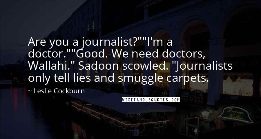 Leslie Cockburn Quotes: Are you a journalist?""I'm a doctor.""Good. We need doctors, Wallahi." Sadoon scowled. "Journalists only tell lies and smuggle carpets.