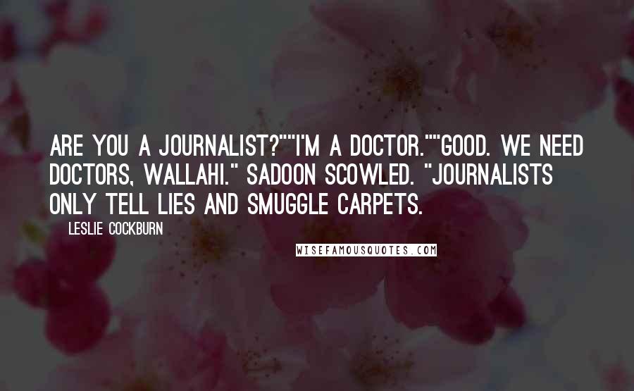 Leslie Cockburn Quotes: Are you a journalist?""I'm a doctor.""Good. We need doctors, Wallahi." Sadoon scowled. "Journalists only tell lies and smuggle carpets.