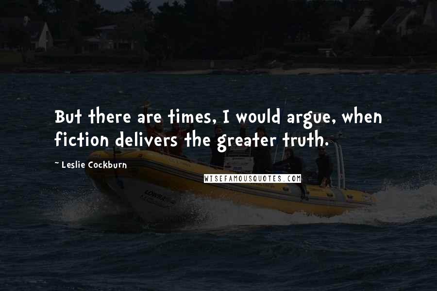 Leslie Cockburn Quotes: But there are times, I would argue, when fiction delivers the greater truth.