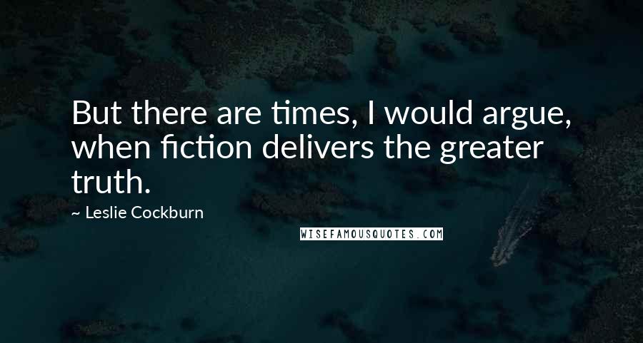 Leslie Cockburn Quotes: But there are times, I would argue, when fiction delivers the greater truth.