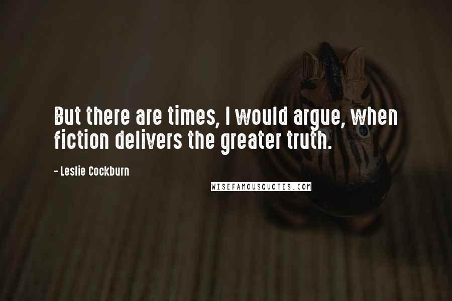 Leslie Cockburn Quotes: But there are times, I would argue, when fiction delivers the greater truth.