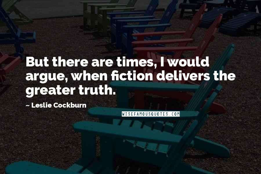 Leslie Cockburn Quotes: But there are times, I would argue, when fiction delivers the greater truth.