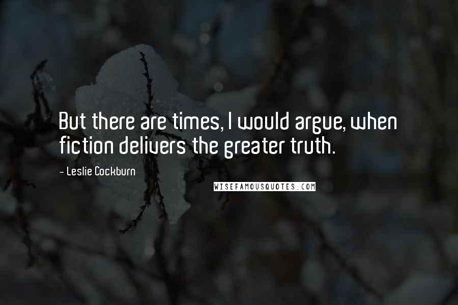 Leslie Cockburn Quotes: But there are times, I would argue, when fiction delivers the greater truth.