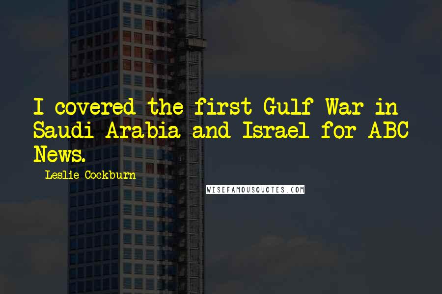 Leslie Cockburn Quotes: I covered the first Gulf War in Saudi Arabia and Israel for ABC News.