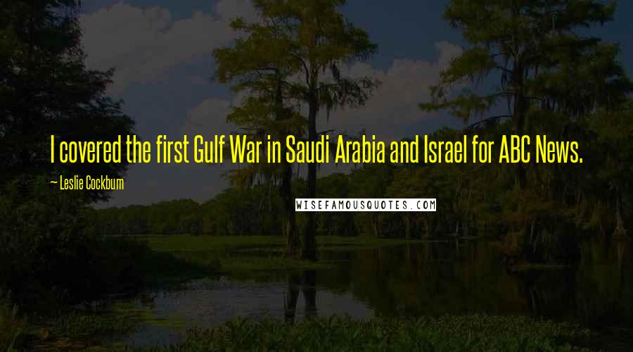 Leslie Cockburn Quotes: I covered the first Gulf War in Saudi Arabia and Israel for ABC News.