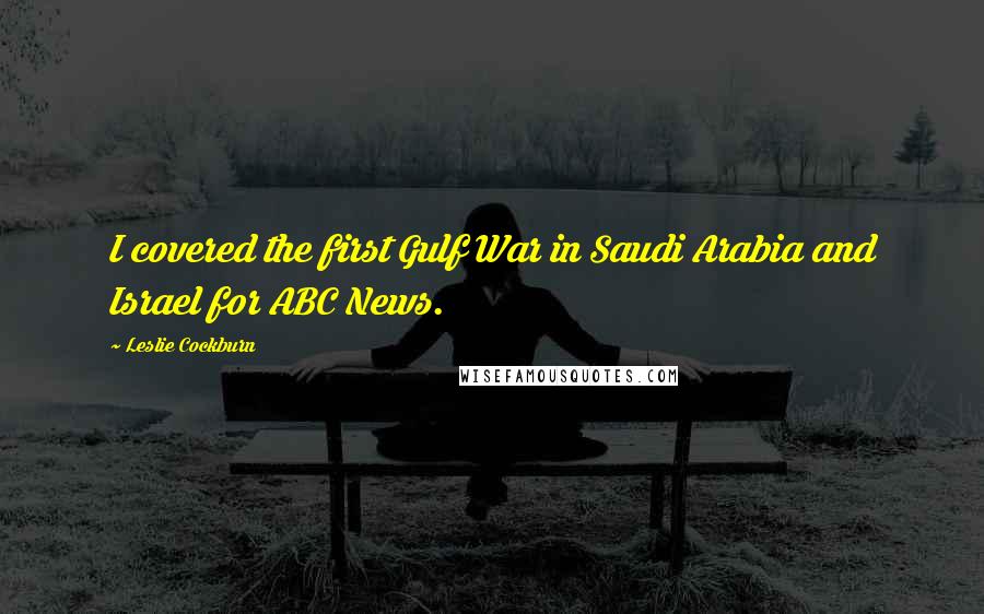 Leslie Cockburn Quotes: I covered the first Gulf War in Saudi Arabia and Israel for ABC News.