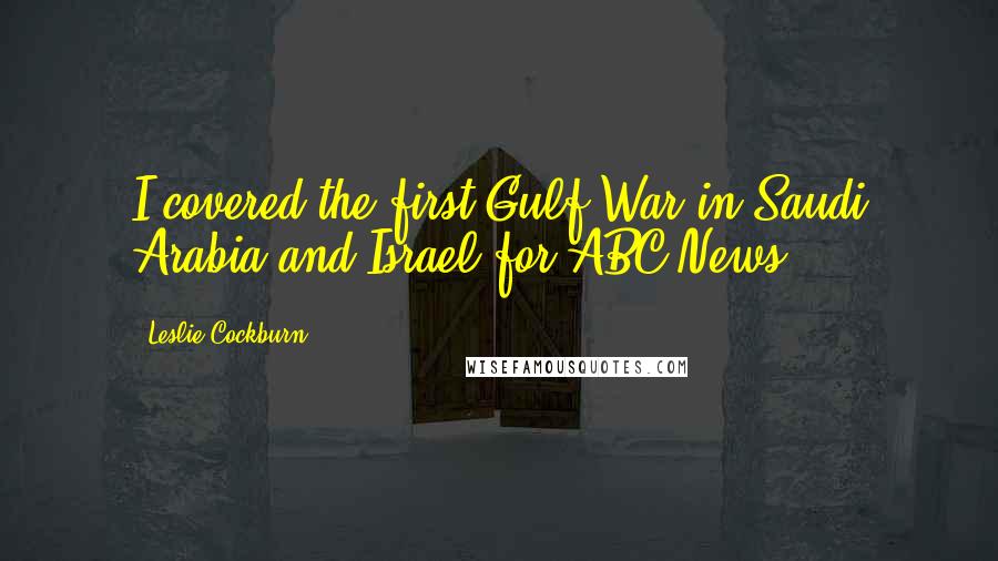 Leslie Cockburn Quotes: I covered the first Gulf War in Saudi Arabia and Israel for ABC News.