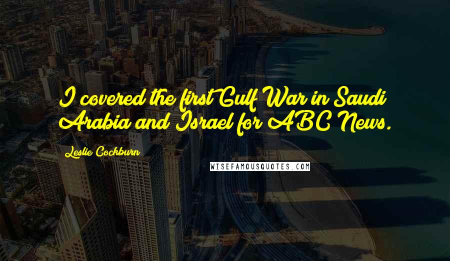 Leslie Cockburn Quotes: I covered the first Gulf War in Saudi Arabia and Israel for ABC News.