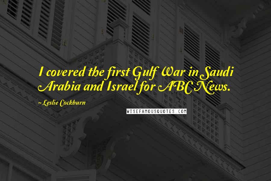 Leslie Cockburn Quotes: I covered the first Gulf War in Saudi Arabia and Israel for ABC News.