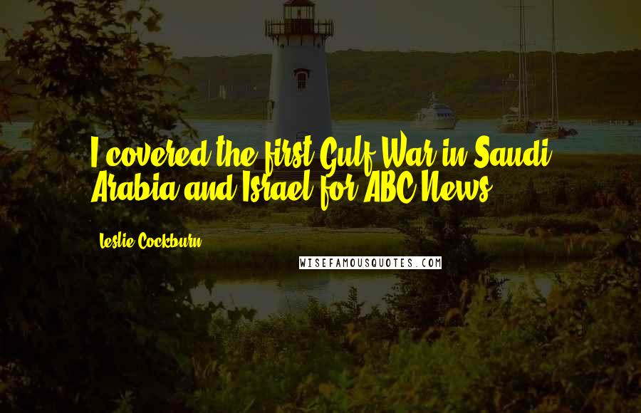 Leslie Cockburn Quotes: I covered the first Gulf War in Saudi Arabia and Israel for ABC News.