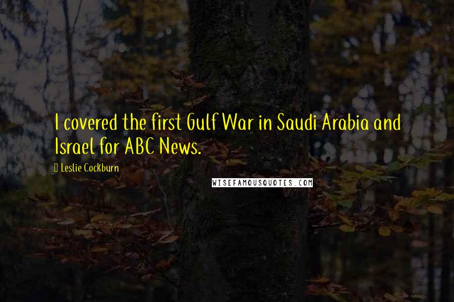 Leslie Cockburn Quotes: I covered the first Gulf War in Saudi Arabia and Israel for ABC News.