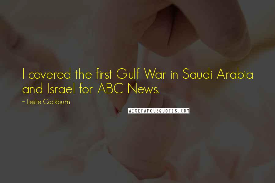 Leslie Cockburn Quotes: I covered the first Gulf War in Saudi Arabia and Israel for ABC News.