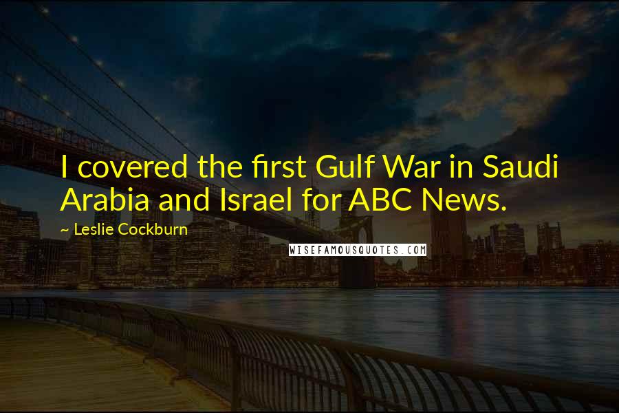 Leslie Cockburn Quotes: I covered the first Gulf War in Saudi Arabia and Israel for ABC News.