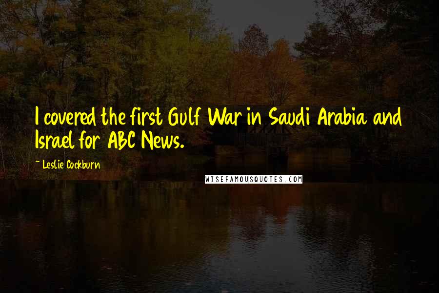 Leslie Cockburn Quotes: I covered the first Gulf War in Saudi Arabia and Israel for ABC News.