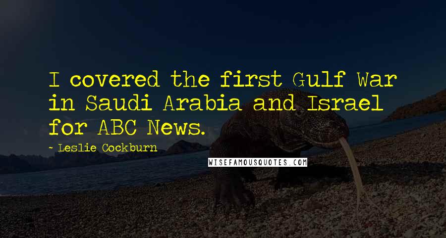 Leslie Cockburn Quotes: I covered the first Gulf War in Saudi Arabia and Israel for ABC News.